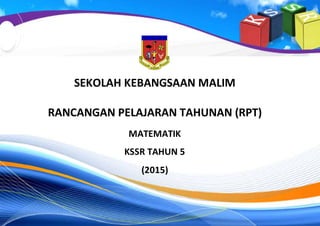 SEKOLAH KEBANGSAAN MALIM
RANCANGAN PELAJARAN TAHUNAN (RPT)
MATEMATIK
KSSR TAHUN 5
(2015)
 