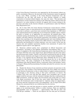 A/65/368


           of the Union Election Commission were appointed by the Government without any
           public consultation. Moreover, the decisions of the Commission cannot be appealed
           to any court. While, according to the Union Electoral Commission Law, the
           Commission has the duty and power to form election tribunals to enable
           examination of election-related disputes, the same law states: “The decisions and
           performances of the Commission relating to the following matters shall be final and
           conclusive: (a) works relating to election; (b) appeals and revisions relating to the
           decisions and orders of the election tribunals; (c) performances under the Political
           Party Registration Law”.
           24. On 21 June 2010, the Union Election Commission issued directive 2/2010,
           which requires a party to seek permission for any gathering outside its headquarters
           seven days in advance, a provision more restrictive than regulations in 1990 which
           only required permission for gatherings of over 50 persons in public spaces; requires
           the party to include, in its application for permission, the planned place, date,
           estimated starting and finishing time, number of estimated attendees and names of
           speakers with their addresses and national registration card numbers; and prohibits
           parties from marching to the designated gathering point and venue holding flags or
           marching and chanting slogans in procession. Other directives, including one on the
           publication and distribution of written materials, were also issued. At the time the
           election date and candidate registration deadline were announced, 47 parties had
           applied to register and 41 were approved.
           25. Numerous political parties have complained of official harassment and
           intimidation. According to the Rakhine Nationalities Development Party, it sent
           letters of complaint to the Union Election Commission and its state branch office on
           20 August 2010 that since early August local, Special Branch and anti-crime police
           had questioned party leaders’ families and had been monitoring the party by taking
           photos of party statements and slogans on the notice board of party headquarters. On
           28 July, it was reported that the Democratic Party submitted the list of its 1,400
           members to the Election Commission which then passed the list to the Special
           Branch Police. The party complained to the Election Commission of official
           intimidation after Special Branch officers visited party offices and members’ homes
           in Yangon’s Hlaing and Kyeemyindaing Townships and asked for curricula vitae and
           photographs.
           26. Despite the absence of any restriction on former prisoners of conscience in the
           election laws, four members of the National Democratic Force (NDF) were ordered
           by the Election Commission in July to submit letters of appeal seeking permission
           to participate in the elections owing to their prior convictions on treason. On
           7 August 2010, they were told that their appeals were incomplete and a second
           appeal would be necessary with the inclusion of pledges that they would protect the
           2008 Constitution, would not oppose the Government and would make no contact
           with illegal associations. One of the four, party leader Khin Maung Swe, said:
           “Since the Commission said it would report to ‘superiors’ about our appeal letters,
           this shows that the Commission itself is not independent.” On 25 August 2010, Khin
           Maung Swe announced that he was withdrawing from the election.
           27. Prohibitive costs and time pressure to register members and field candidates
           appear to be restricting parties’ ability to contest elections. There are significant
           non-refundable costs to registration — approximately US$ 300 per party and
           US$ 500 per candidate — which are not deposits but fees that pose an economic



10-53477                                                                                                 7
 