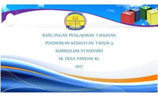 RANCANGAN PENGAJARAN TAHUNAN
PENDIDIKAN KESIHATAN TAHUN 5
KURIKULUM STANDARD
SK DESA PANDAN KL
2017
 