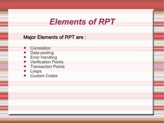 Elements of RPT
Major Elements of RPT are :Major Elements of RPT are :
 Correlation
 Data-pooling
 Error Handling
 Verification Points
 Transaction Points
 Loops
 Custom Codes
 