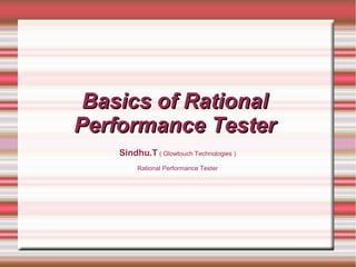 Basics of RationalBasics of Rational
Performance TesterPerformance Tester
Sindhu.T ( Glowtouch Technologies )
Rational Performance Tester
 