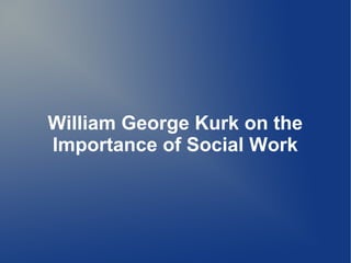 William George Kurk on the
Importance of Social Work
 