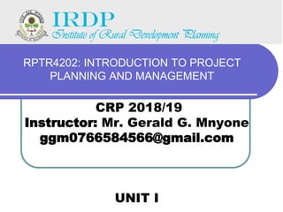 RPTR4202: INTRODUCTION TO PROJECT
PLANNING AND MANAGEMENT
CRP 2018/19
Instructor: Mr. Gerald G. Mnyone
ggm0766584566@gmail.com
UNIT I
 