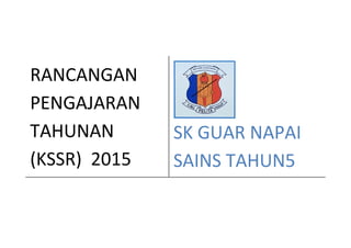 RANCANGAN
PENGAJARAN
TAHUNAN
(KSSR) 2015
SK GUAR NAPAI
SAINS TAHUN5
 