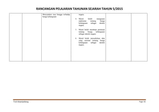 RANCANGAN PELAJARAN TAHUNAN SEJARAH TAHUN 5/2015
Yati/shaaripahang Page 30
Menyatakan rasa bangga terhadap
bunga kebangsaan
negara.
4. Murid boleh menguasai
maklumat tentang bunga
kebangsaan sebagai identiti
negara.
5. Murid boleh membuat penilaian
tentang bunga kebangsaan
sebagai identiti negara.
6. Murid boleh menzahirkan idea
yang rasional tentang bunga
kebangsaan sebagai identiti
negara.
 