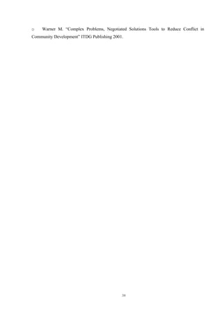 30
o Warner M. “Complex Problems, Negotiated Solutions Tools to Reduce Conflict in
Community Development” ITDG Publishing 2001.
 