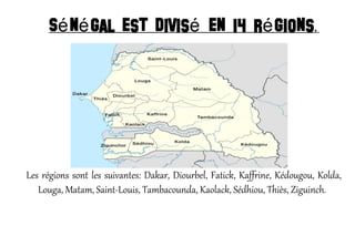 S n gal est divis en 14 r gionsé é é é .
Les régions sont les suivantes: Dakar, Diourbel, Fatick, Kaffrine, Kédougou, Kolda,
Louga, Matam, Saint-Louis, Tambacounda, Kaolack, Sédhiou, Thiès, Ziguinch.
 