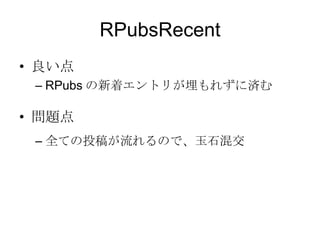 RPubsRecent
• 良い点
– RPubs の新着エントリが埋もれずに済む

• 問題点
– 全ての投稿が流れるので、玉石混交

 