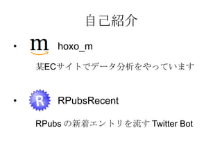 自己紹介
•

hoxo_m
某ECサイトでデータ分析をやっています

•

RPubsRecent
RPubs の新着エントリを流す Twitter Bot

 