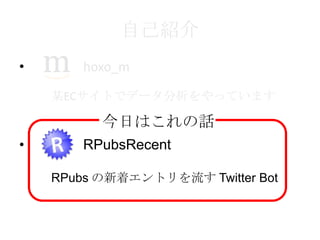 自己紹介
•

hoxo_m
某ECサイトでデータ分析をやっています

今日はこれの話
•

RPubsRecent
RPubs の新着エントリを流す Twitter Bot

 