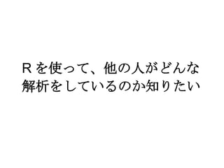R を使って、他の人がどんな
解析をしているのか知りたい

 