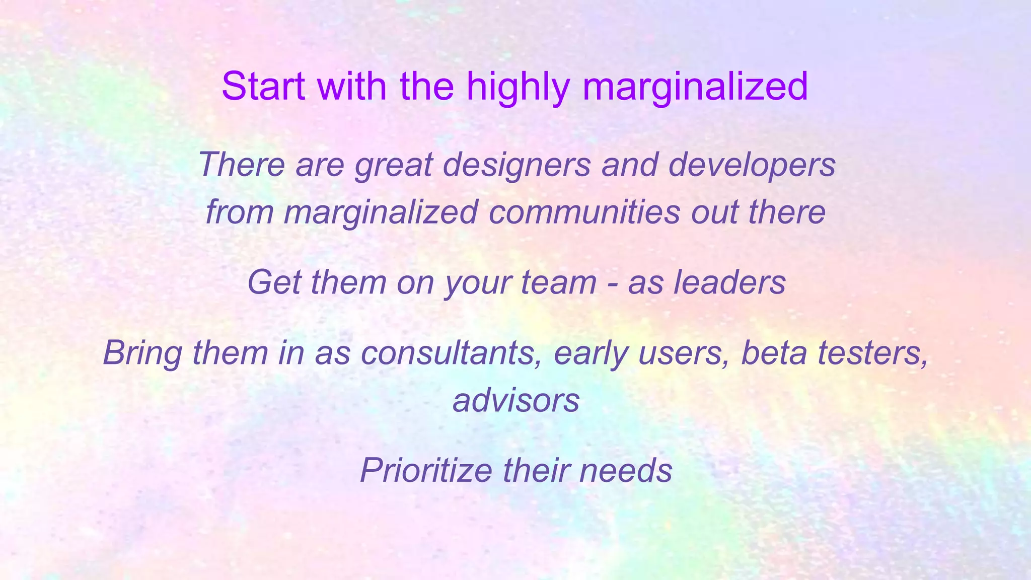 Start with the highly marginalized
There are great designers and developers
from marginalized communities out there
Get them on your team - as leaders
Bring them in as consultants, early users, beta testers,
advisors
Prioritize their needs
 