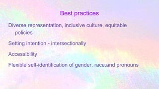 Best practices
Diverse representation, inclusive culture, equitable
policies
Setting intention - intersectionally
Accessibility
Flexible self-identification of gender, race,and pronouns
 