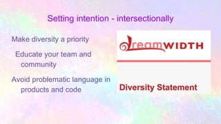 Setting intention - intersectionally
Make diversity a priority
Educate your team and
community
Avoid problematic language in
products and code
 