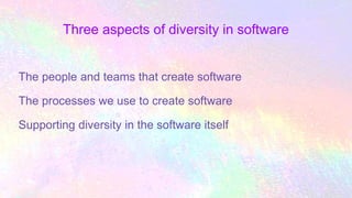 Three aspects of diversity in software
The people and teams that create software
The processes we use to create software
Supporting diversity in the software itself
 