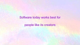 Software today works best for
people like its creators
 