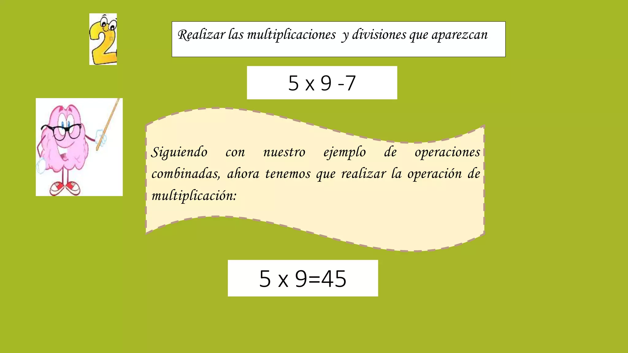Realizar las multiplicaciones y divisiones que aparezcan
Siguiendo con nuestro ejemplo de operaciones
combinadas, ahora tenemos que realizar la operación de
multiplicación:
5 x 9 -7
5 x 9=45
 