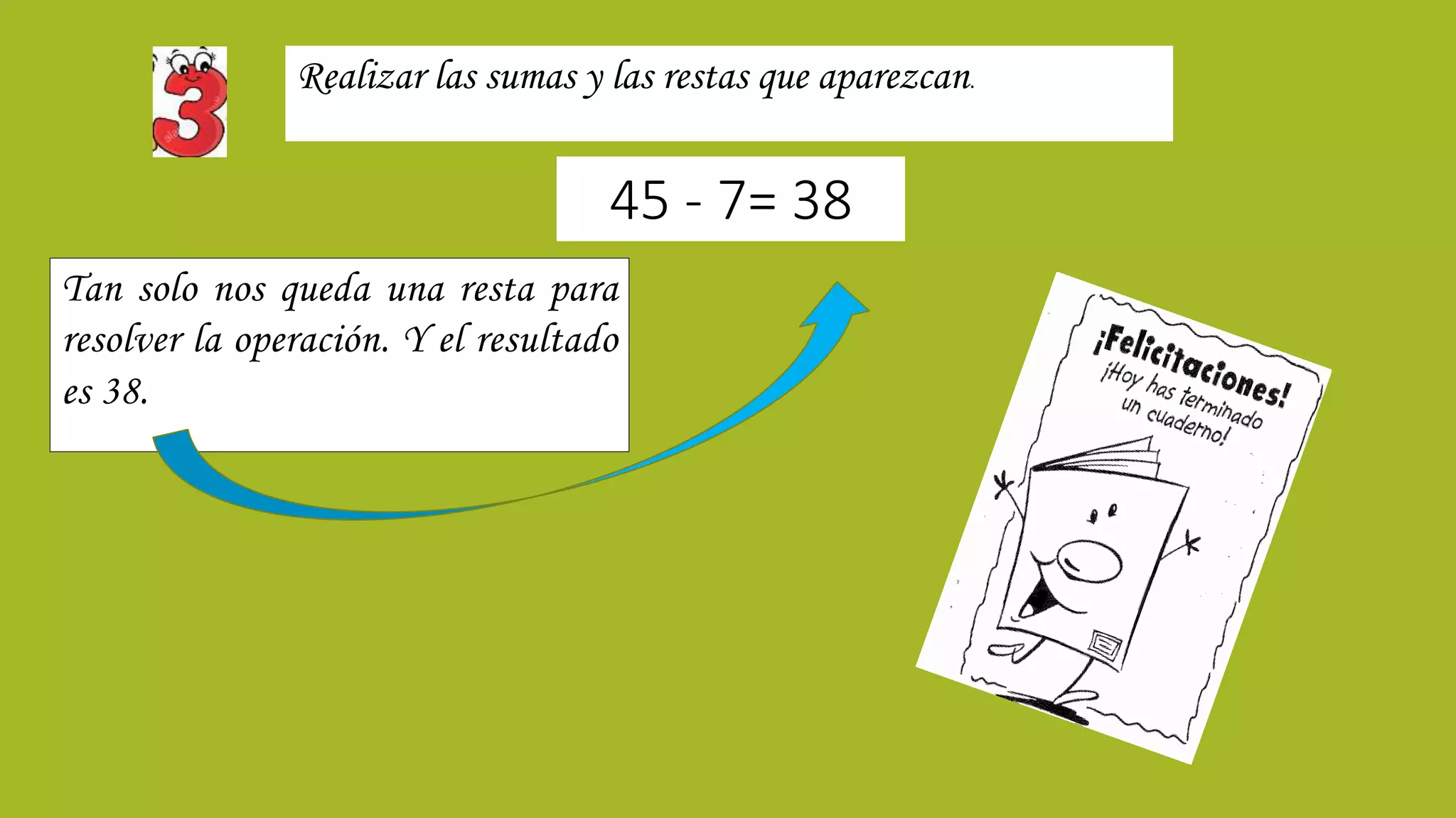 Tan solo nos queda una resta para
resolver la operación. Y el resultado
es 38.
Realizar las sumas y las restas que aparezcan.
45 - 7= 38
 