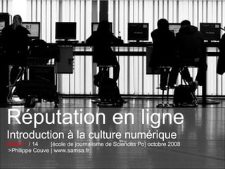 Réputation en ligne Introduction à la culture numérique Atelier 1  / 14  [école de journalisme de Sciences Po] octobre 2008  >Philippe Couve | www.samsa.fr 