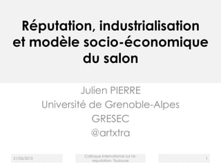 Réputation, industrialisation
et modèle socio-économique
du salon
Julien PIERRE
Université de Grenoble-Alpes
GRESEC
@artxtra
21/03/2013
Colloque international sur l'e-
reputation- Toulouse
1
 