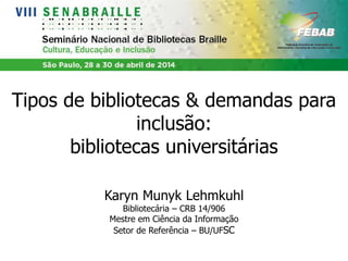 Tipos de bibliotecas & demandas para
inclusão:
bibliotecas universitárias
Karyn Munyk Lehmkuhl
Bibliotecária – CRB 14/906
Mestre em Ciência da Informação
Setor de Referência – BU/UFSC
 