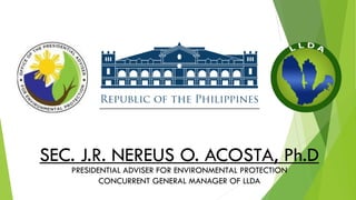 SEC. J.R. NEREUS O. ACOSTA, Ph.D
PRESIDENTIAL ADVISER FOR ENVIRONMENTAL PROTECTION
CONCURRENT GENERAL MANAGER OF LLDA
 