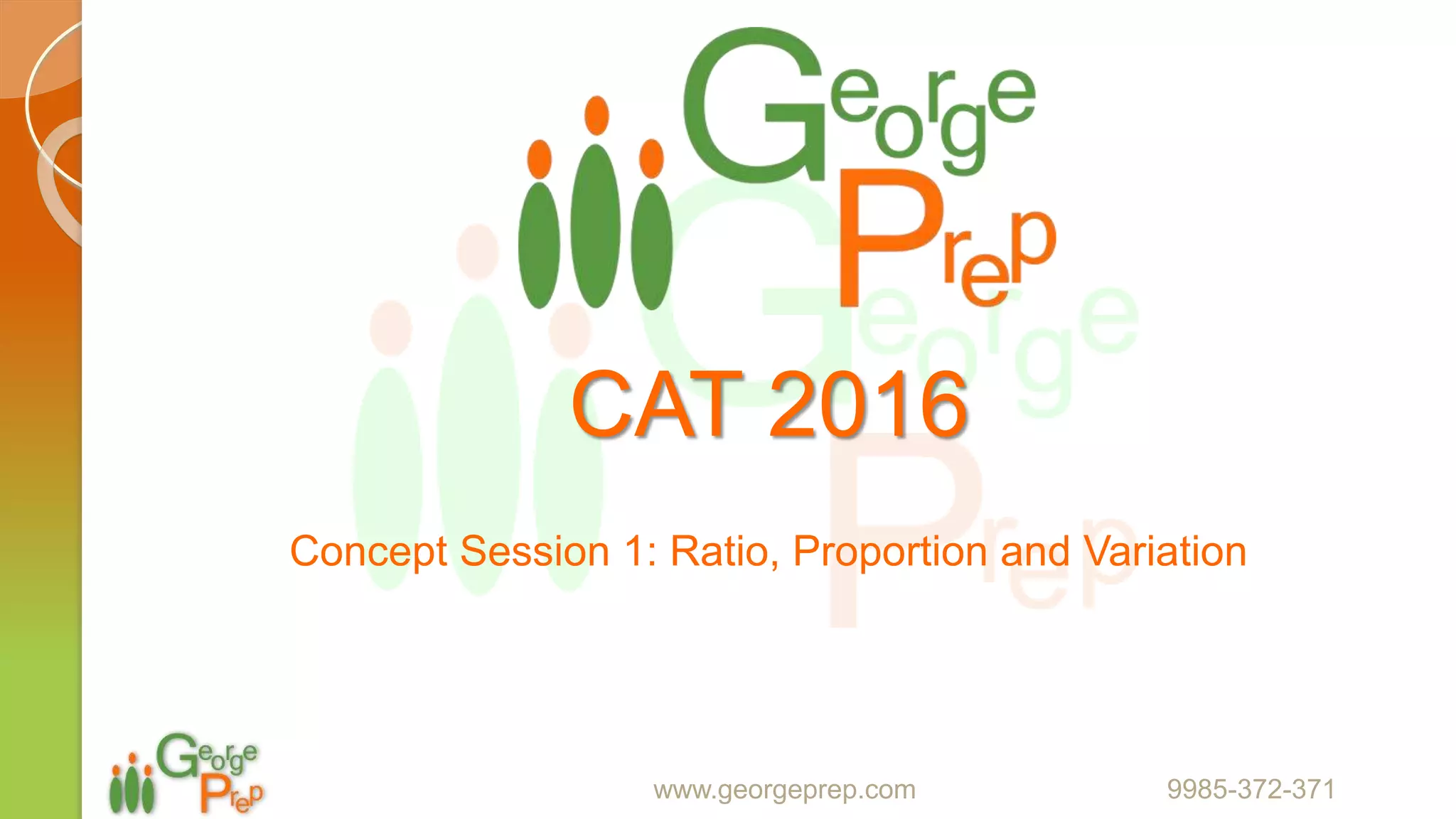 CAT
Concept Session 1: Ratio, Proportion and Variation
www.georgeprep.com 9985-372-371
 