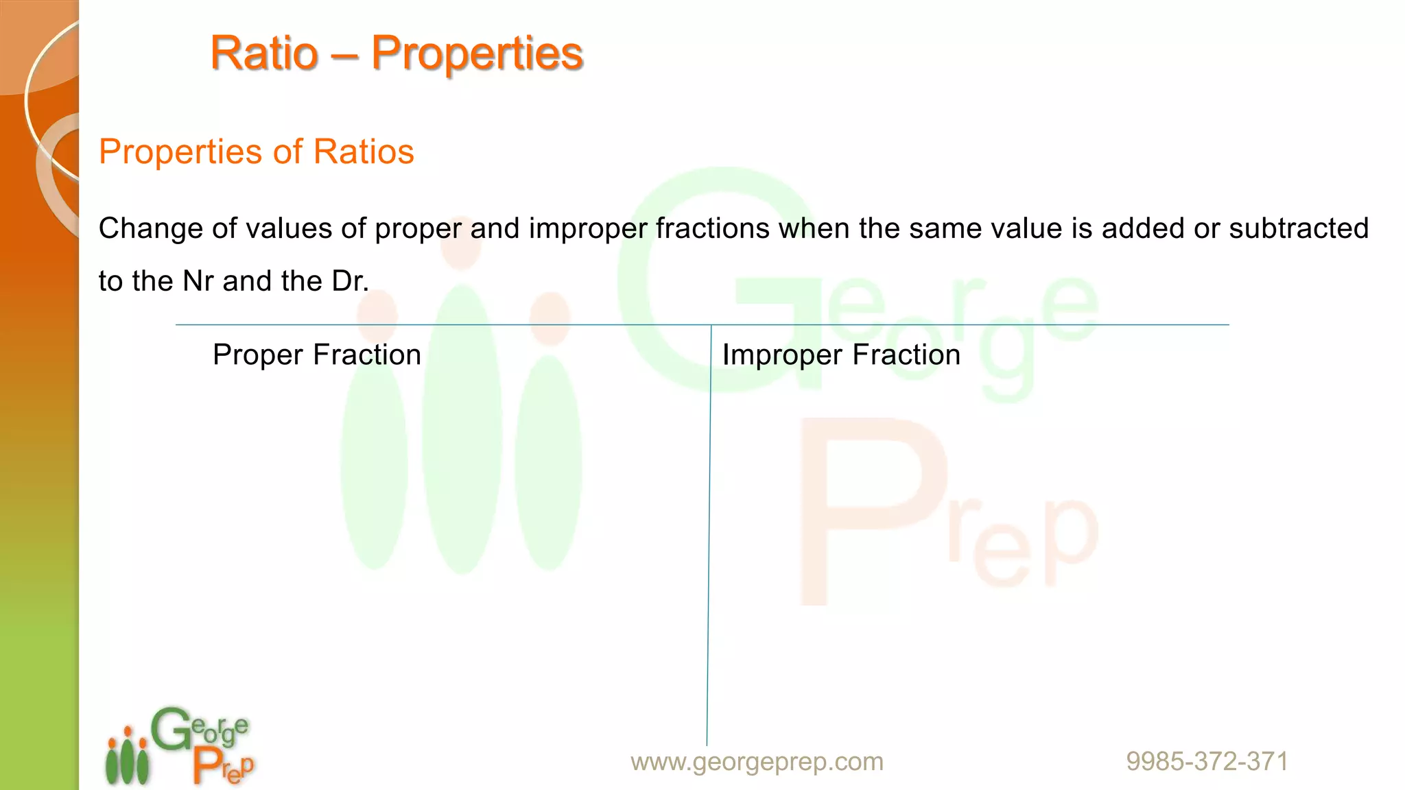 Ratio – Properties
Properties of Ratios
Change of values of proper and improper fractions when the same value is added or subtracted
to the Nr and the Dr.
www.georgeprep.com 9985-372-371
Proper Fraction Improper Fraction
 