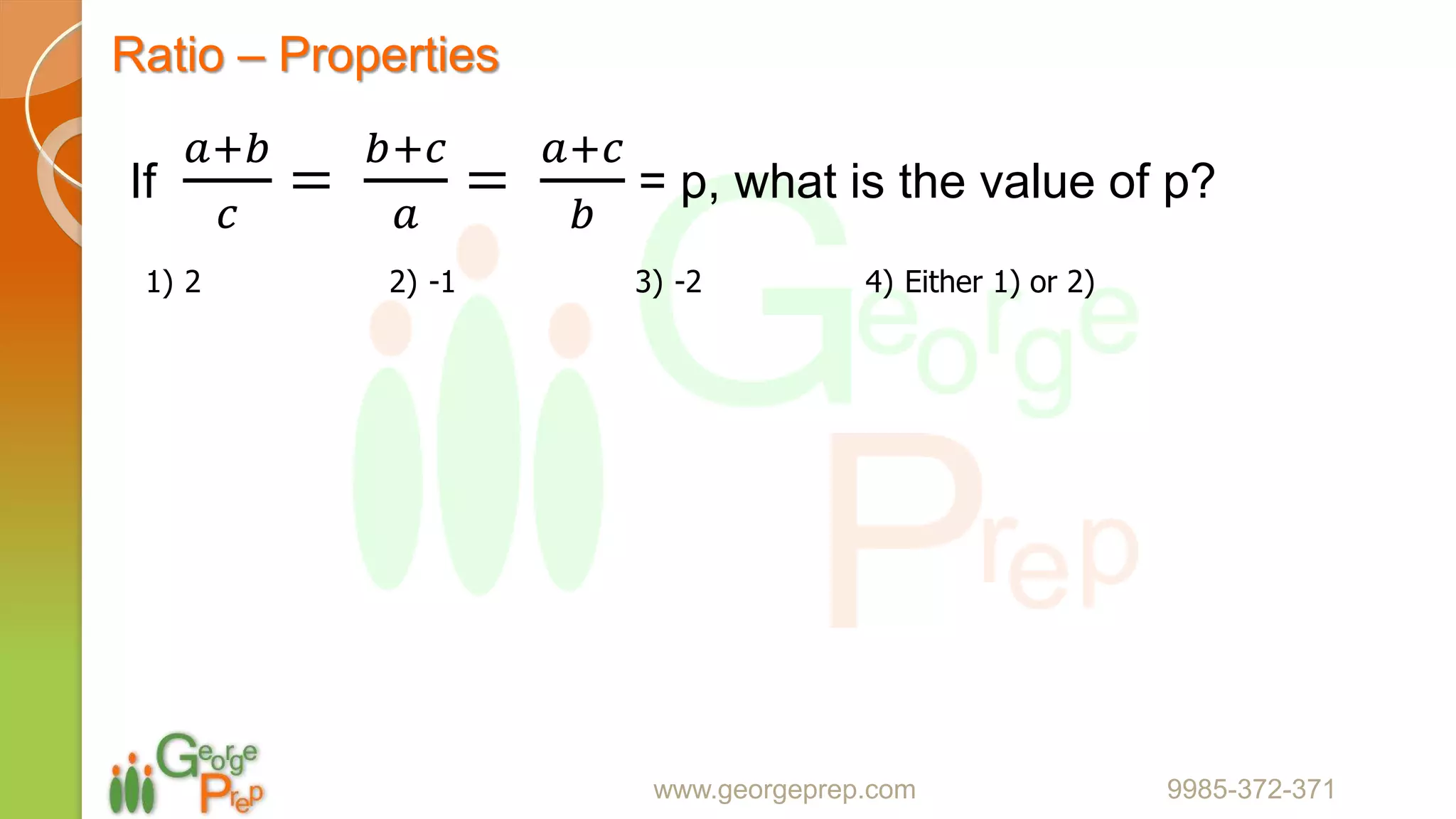 Ratio – Properties
www.georgeprep.com 9985-372-371
If
𝑎+𝑏
𝑐
=
𝑏+𝑐
𝑎
=
𝑎+𝑐
𝑏
= p, what is the value of p?
1) 2 2) -1 3) -2 4) Either 1) or 2)
 