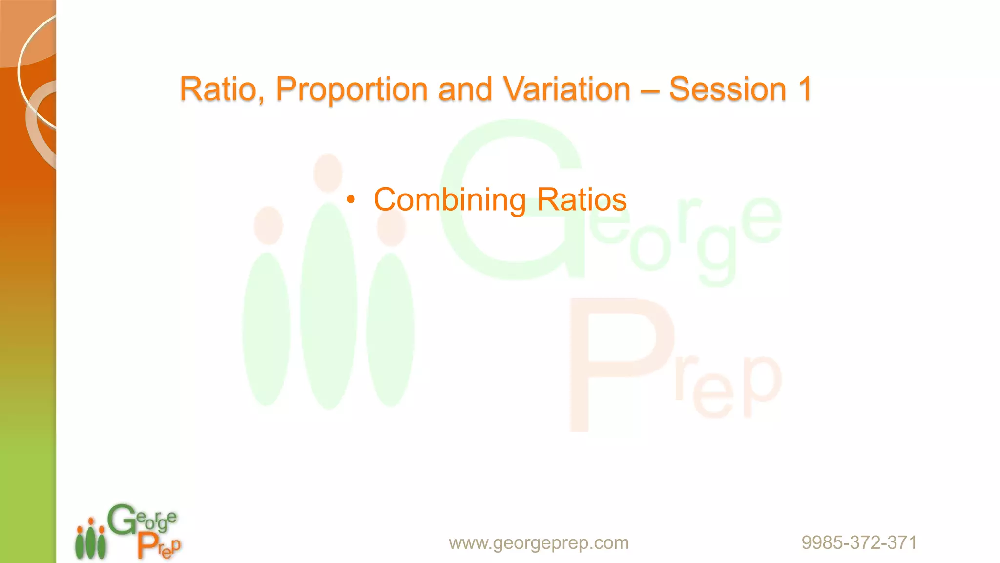 Ratio, Proportion and Variation – Session 1
• Combining Ratios
www.georgeprep.com 9985-372-371
 