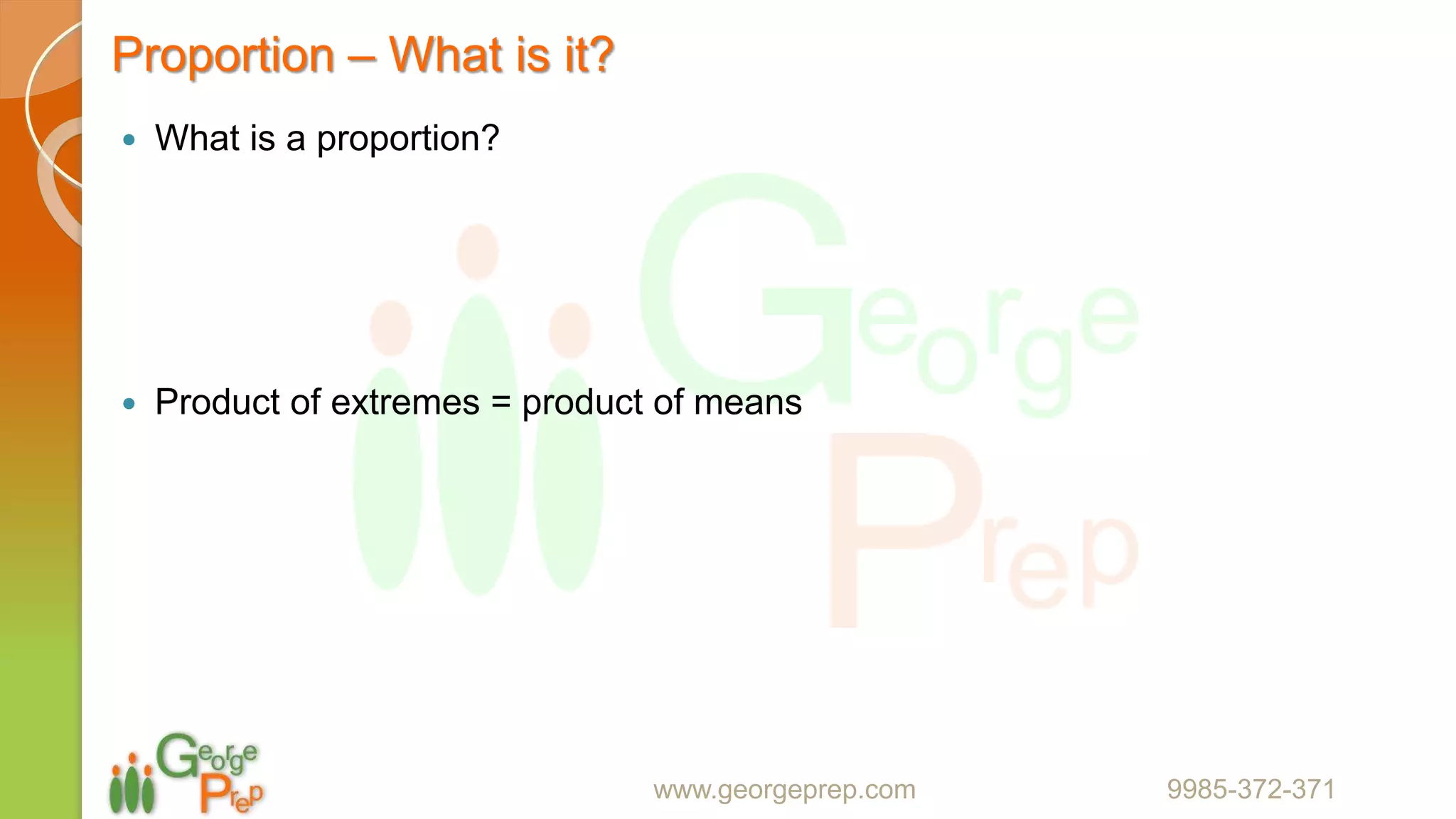 Proportion – What is it?
 What is a proportion?
 Product of extremes = product of means
www.georgeprep.com 9985-372-371
 