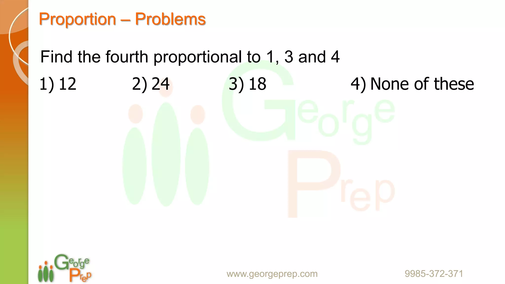 Proportion – Problems
www.georgeprep.com 9985-372-371
Find the fourth proportional to 1, 3 and 4
1) 12 2) 24 3) 18 4) None of these
 