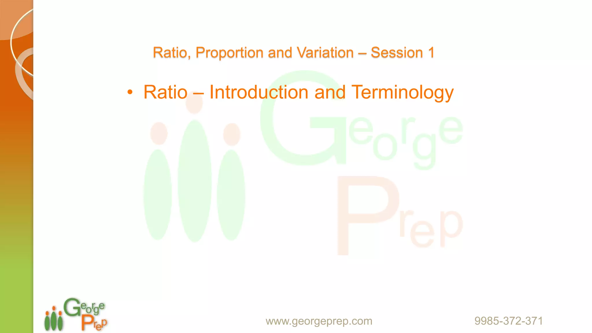 Ratio, Proportion and Variation – Session 1
• Ratio – Introduction and Terminology
www.georgeprep.com 9985-372-371
 