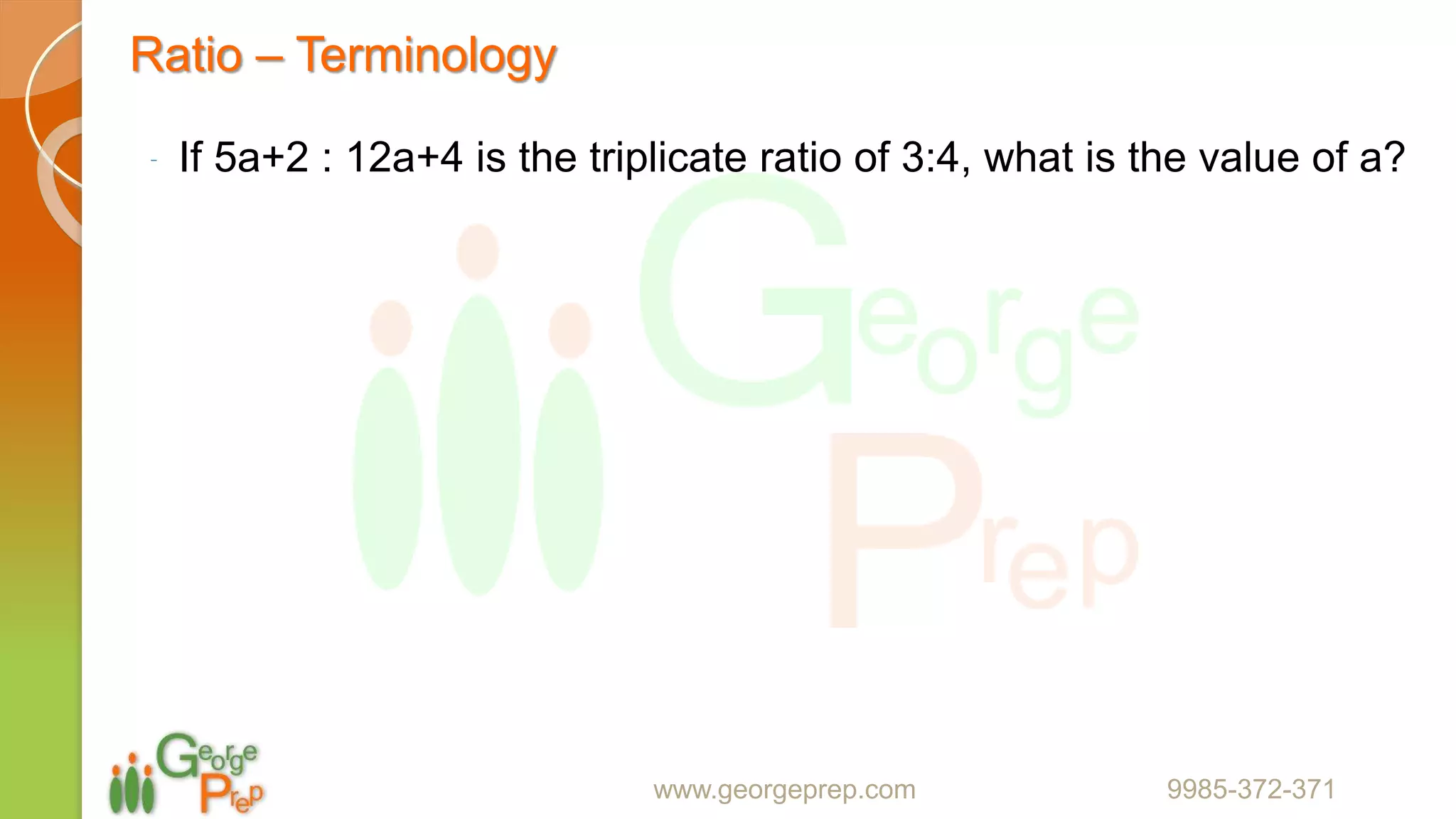 Ratio – Terminology
⁻ If 5a+2 : 12a+4 is the triplicate ratio of 3:4, what is the value of a?
www.georgeprep.com 9985-372-371
 