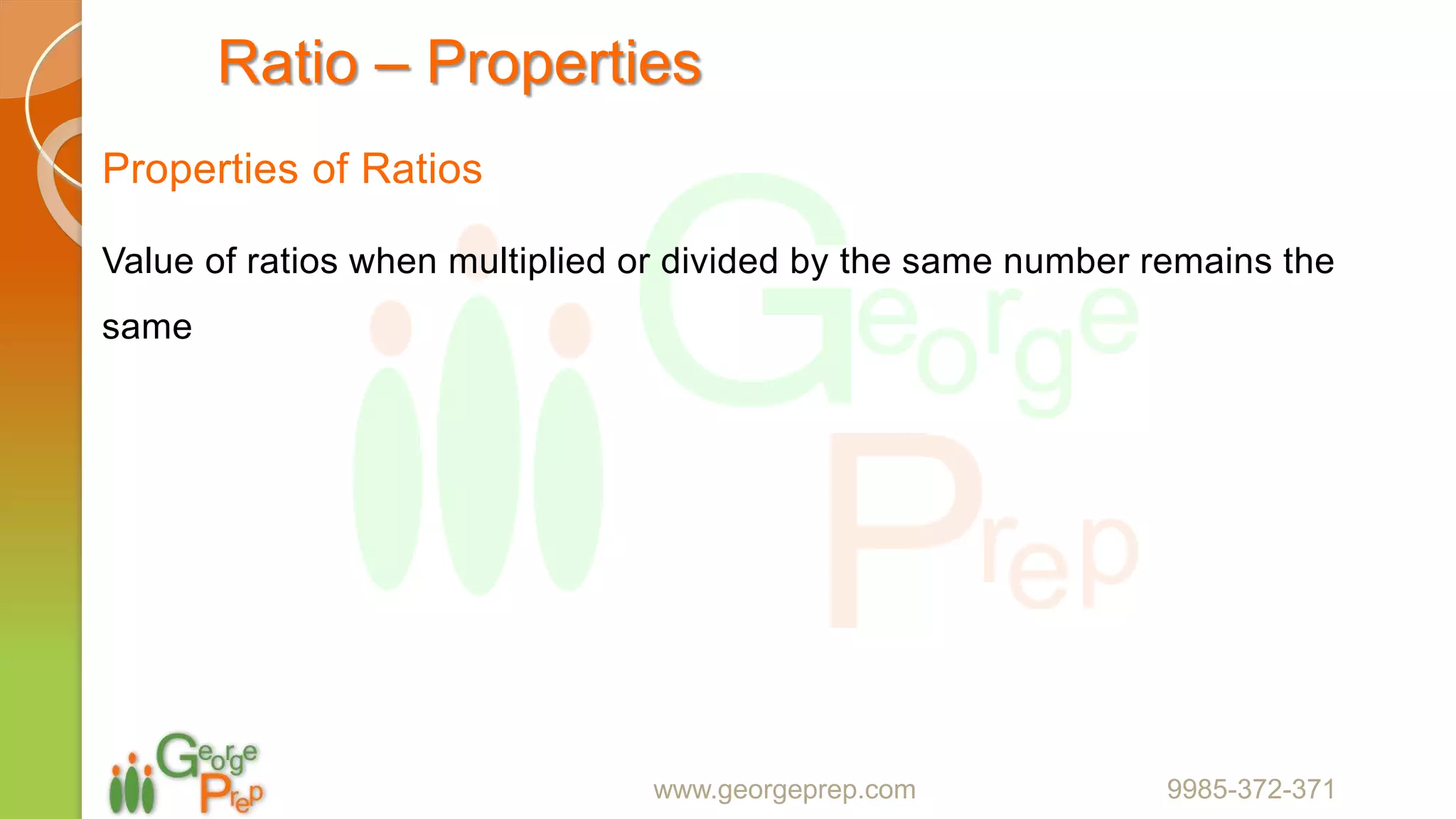 Ratio – Properties
Properties of Ratios
Value of ratios when multiplied or divided by the same number remains the
same
www.georgeprep.com 9985-372-371
 