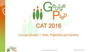CAT
Concept Session 1: Ratio, Proportion and Variation
www.georgeprep.com 9985-372-371
 