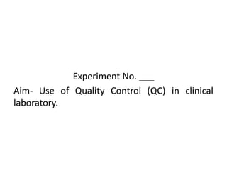 Experiment No. ___
Aim- Use of Quality Control (QC) in clinical
laboratory.
 