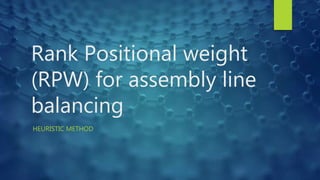 Rank Positional weight
(RPW) for assembly line
balancing
HEURISTIC METHOD
 