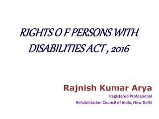 RIGHTS O F PERSONSWITH
DISABILITIES ACT, 2016
Rajnish Kumar Arya
Registered Professional
Rehabilitation Council of India, New Delhi
 
