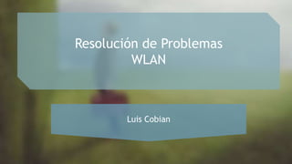 Resolución de Problemas
WLAN
Luis Cobian
 