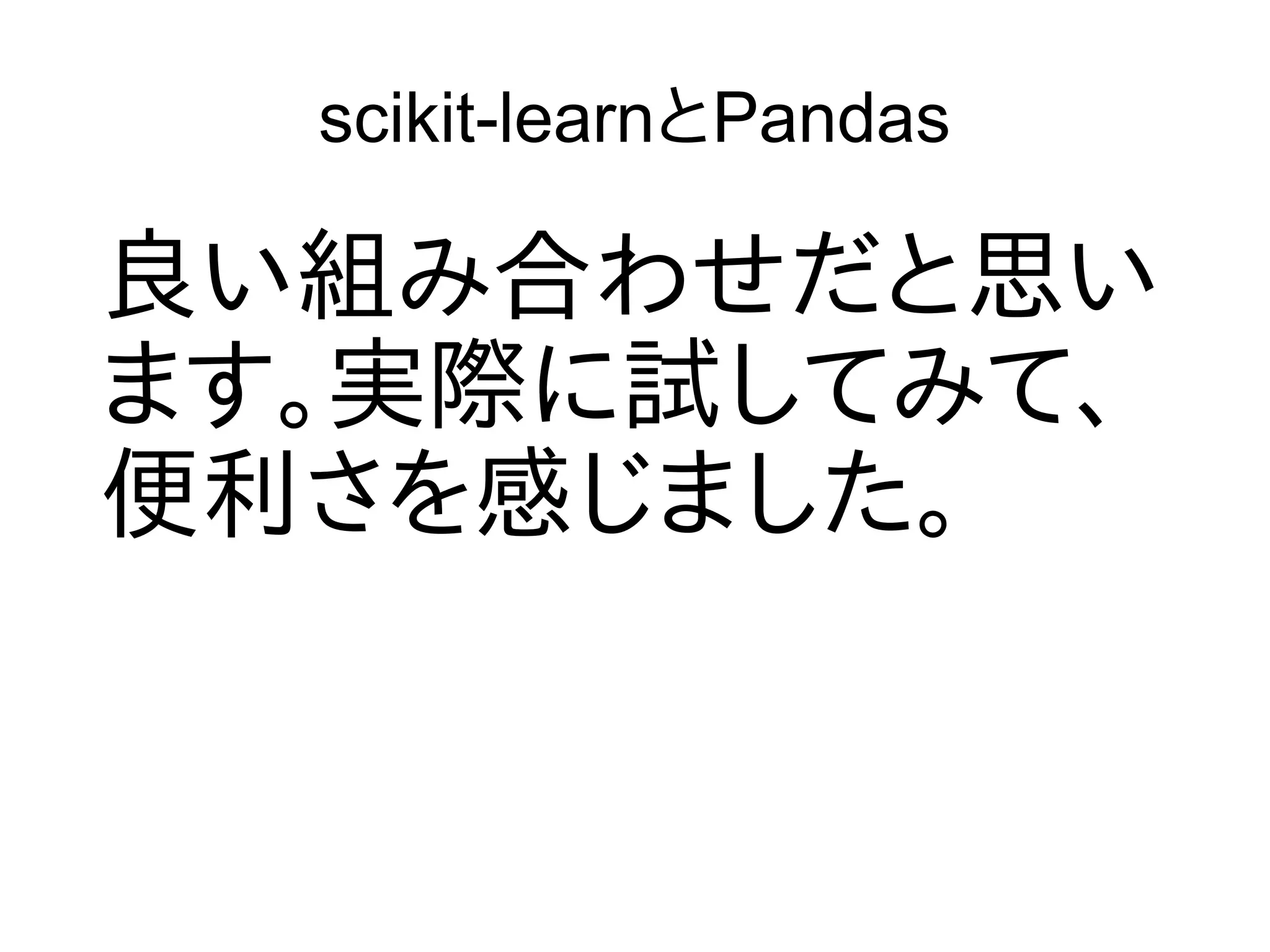 scikit-learnとPandas
良い組み合わせだと思い
ます。実際に試してみて、
便利さを感じました。
 