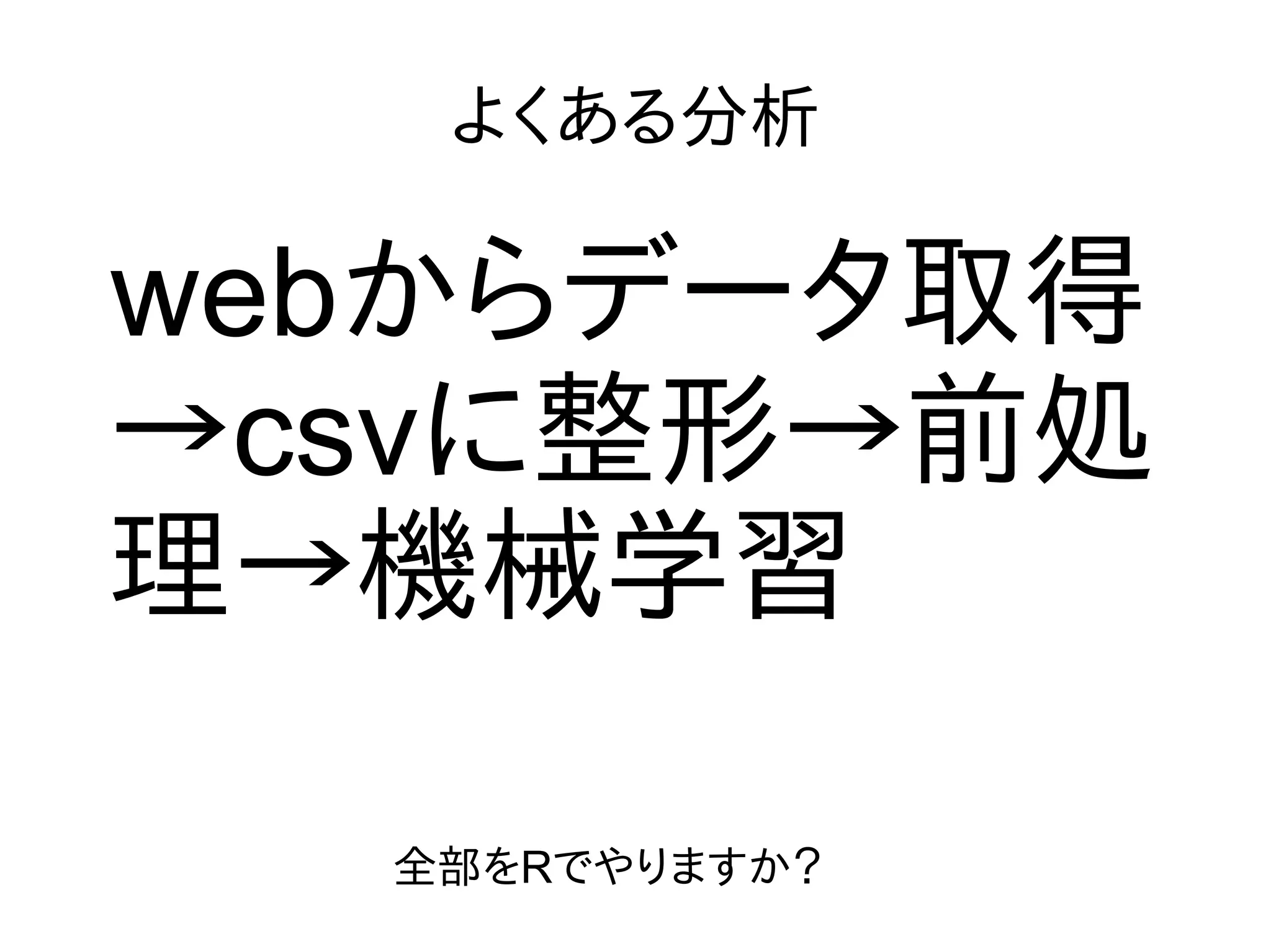 よくある分析
webからデータ取得
→csvに整形→前処
理→機械学習
全部をRでやりますか？
 