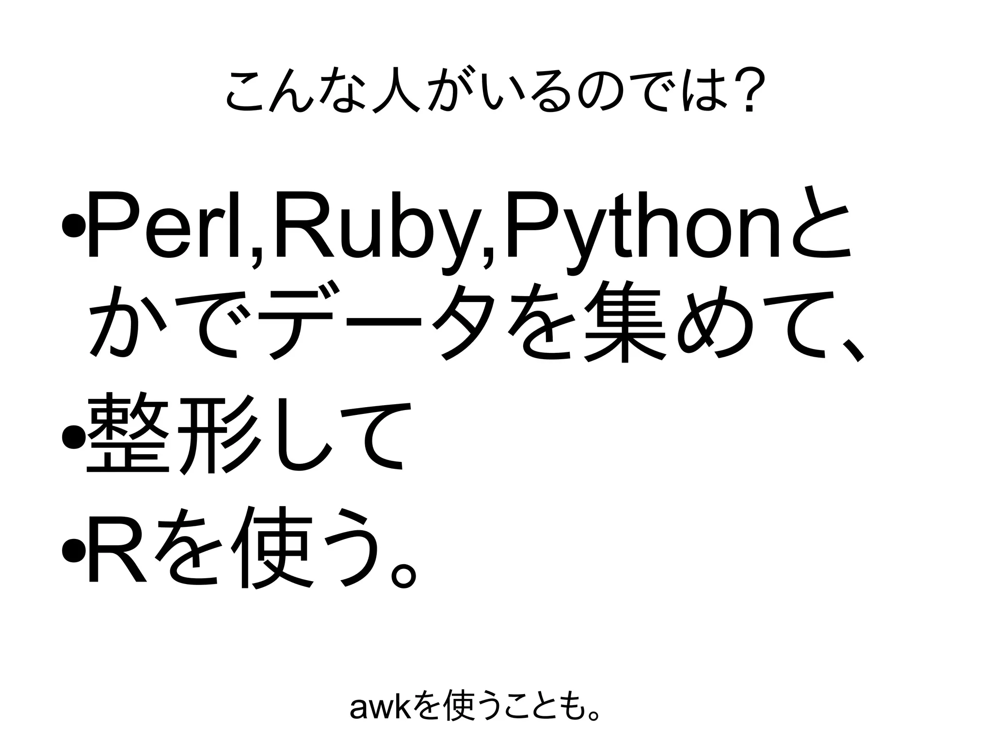 こんな人がいるのでは？
●Perl,Ruby,Pythonと
かでデータを集めて、
●整形して
●Rを使う。
awkを使うことも。
 
