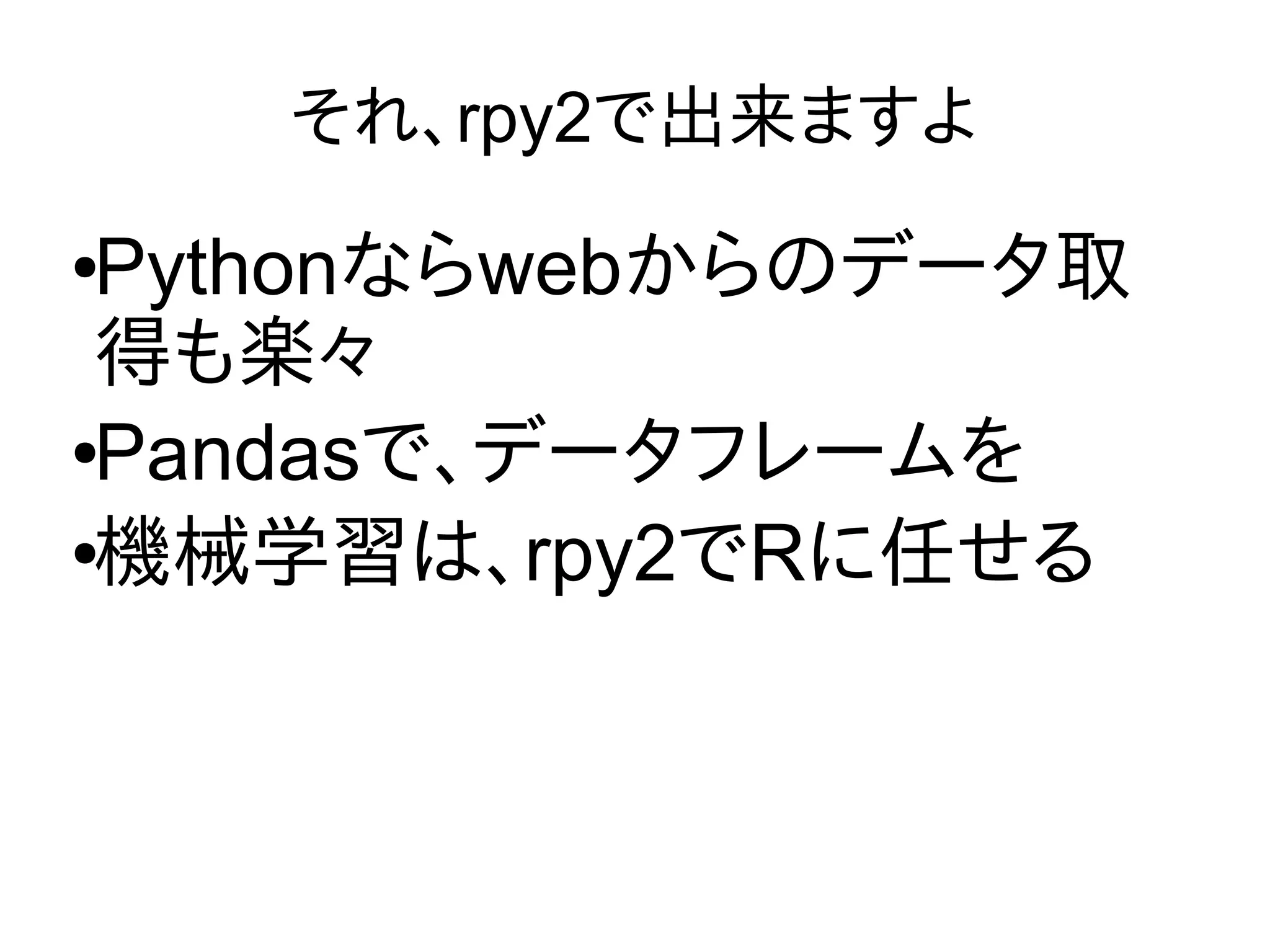 それ、rpy2で出来ますよ
●Pythonならwebからのデータ取
得も楽々
●Pandasで、データフレームを
●機械学習は、rpy2でRに任せる
 