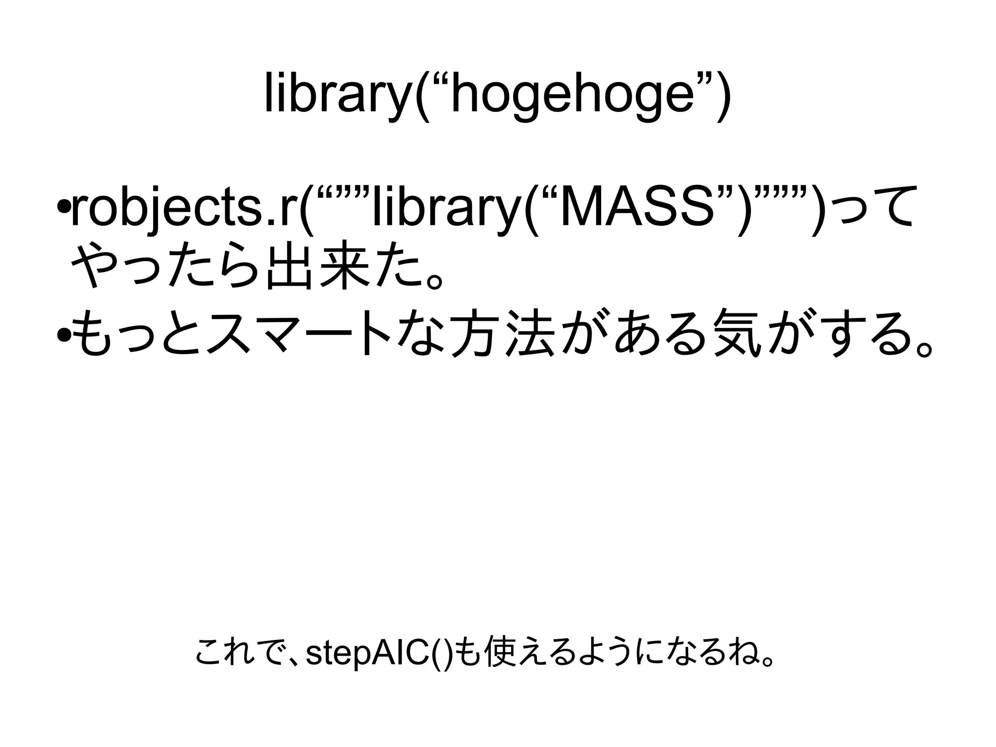 library(“hogehoge”)
●
robjects.r(“””library(“MASS”)”””)って
やったら出来た。
●もっとスマートな方法がある気がする。
これで、stepAIC()も使えるようになるね。
 