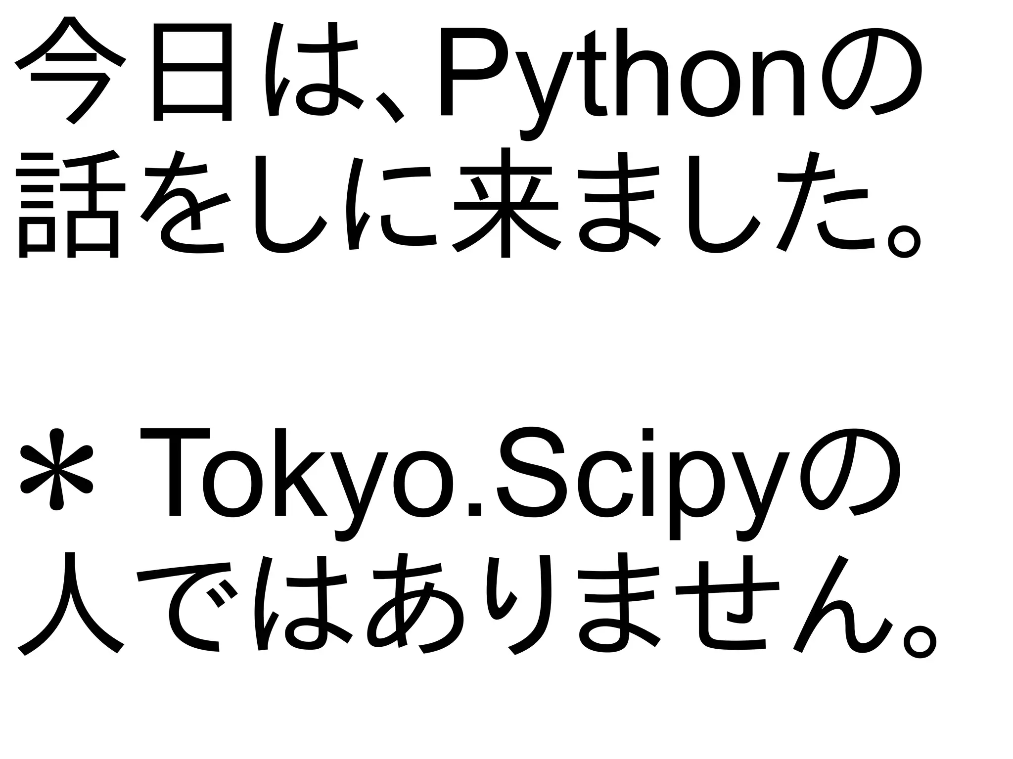 今日は、Pythonの
話をしに来ました。
＊ Tokyo.Scipyの
人ではありません。
 