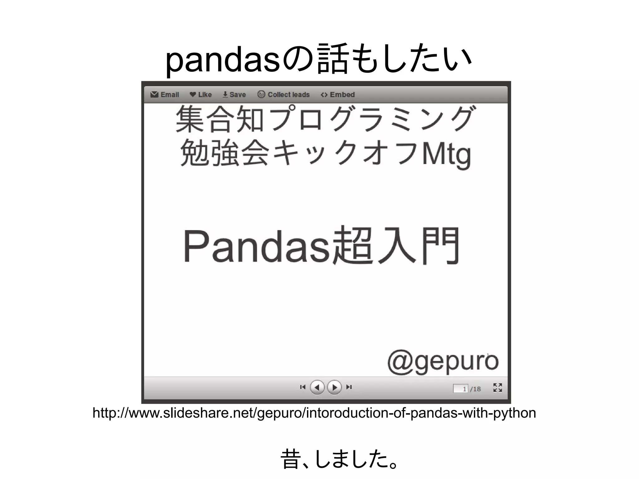 pandasの話もしたい
http://www.slideshare.net/gepuro/intoroduction-of-pandas-with-python
昔、しました。
 