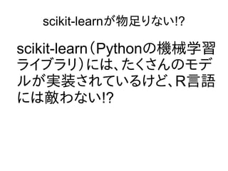 scikit-learnが物足りない!?
scikit-learn（Pythonの機械学習
ライブラリ）には、たくさんのモデ
ルが実装されているけど、R言語
には敵わない!?
 