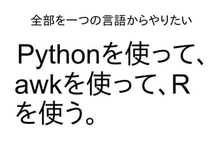 全部を一つの言語からやりたい
Pythonを使って、
awkを使って、R
を使う。
 