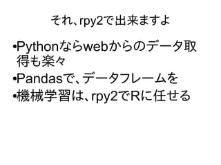 それ、rpy2で出来ますよ
●Pythonならwebからのデータ取
得も楽々
●Pandasで、データフレームを
●機械学習は、rpy2でRに任せる
 